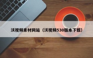 泰州沃视频素材网站（沃视频530版本下载）
