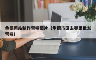 泰州承德网站制作雪糕图片（承德市区去哪里批发雪糕）