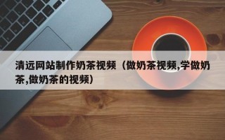 泰州清远网站制作奶茶视频（做奶茶视频,学做奶茶,做奶茶的视频）