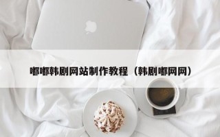 泰州嘟嘟韩剧网站制作教程（韩剧嘟网网）