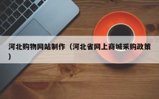 泰州河北购物网站制作（河北省网上商城采购政策）