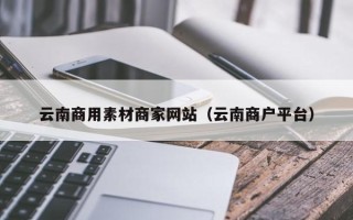 泰州云南商用素材商家网站（云南商户平台）