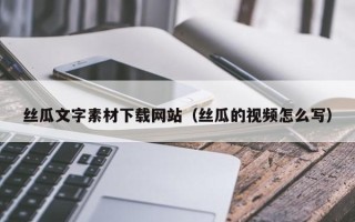 泰州丝瓜文字素材下载网站（丝瓜的视频怎么写）