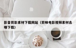 泰州影音剪影素材下载网站（剪映电影视频素材去哪下载）