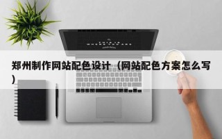 泰州郑州制作网站配色设计（网站配色方案怎么写）