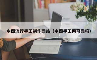 泰州中国流行手工制作网站（中国手工网可靠吗）