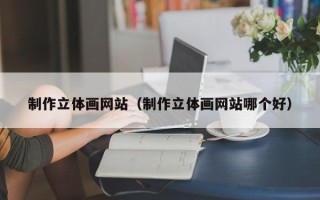 泰州制作立体画网站（制作立体画网站哪个好）